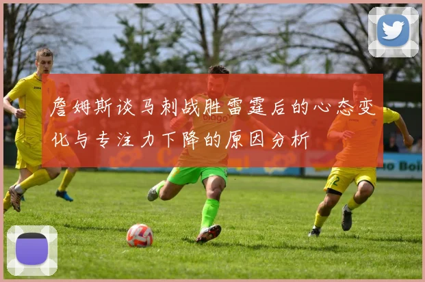 詹姆斯谈马刺战胜雷霆后的心态变化与专注力下降的原因分析