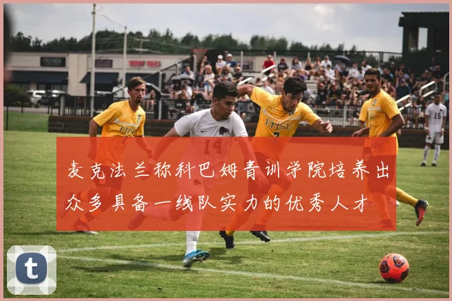 麦克法兰称科巴姆青训学院培养出众多具备一线队实力的优秀人才