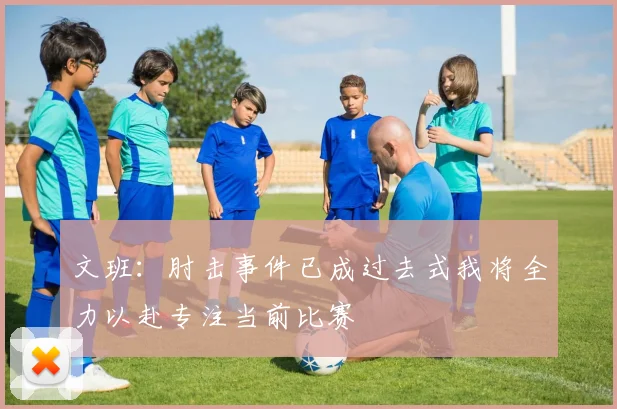 文班：肘击事件已成过去式我将全力以赴专注当前比赛