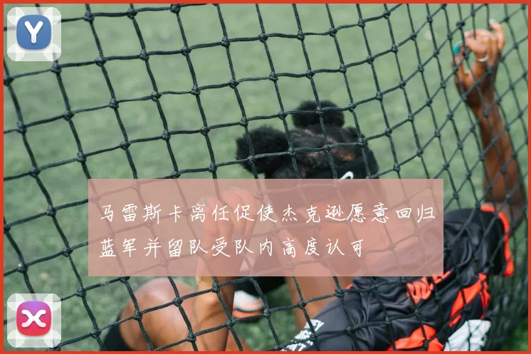 马雷斯卡离任促使杰克逊愿意回归蓝军并留队受队内高度认可