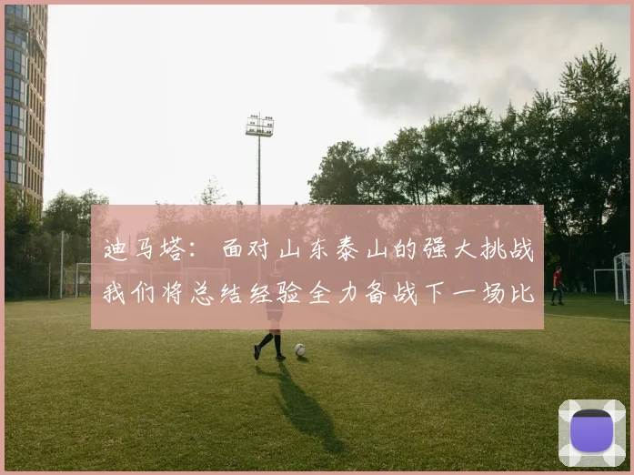 迪马塔：面对山东泰山的强大挑战我们将总结经验全力备战下一场比赛