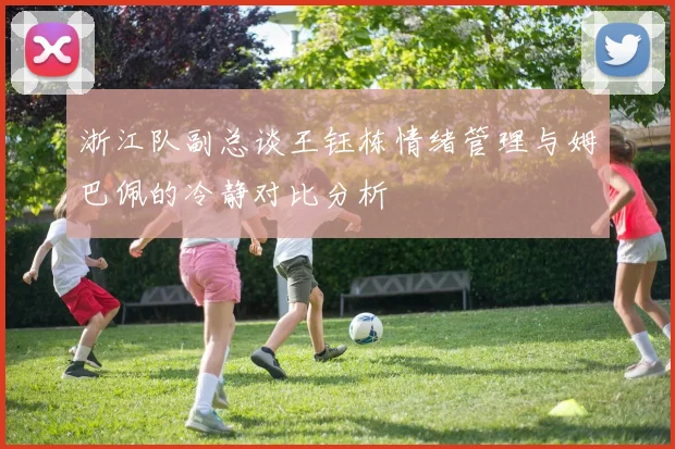 浙江队副总谈王钰栋情绪管理与姆巴佩的冷静对比分析