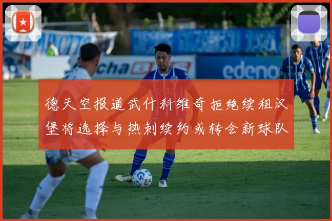 德天空报道武什科维奇拒绝续租汉堡将选择与热刺续约或转会新球队