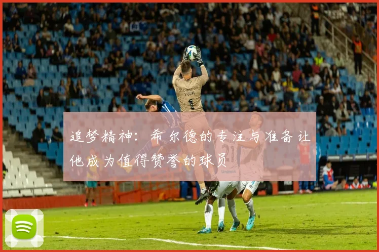 追梦精神：希尔德的专注与准备让他成为值得赞誉的球员