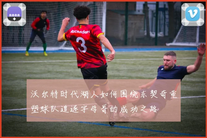 沃尔特时代湖人如何围绕东契奇重塑球队追逐字母哥的成功之路