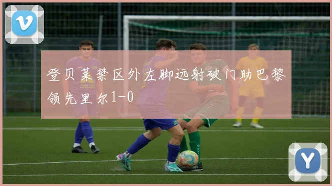 登贝莱禁区外左脚远射破门助巴黎领先里尔1-0