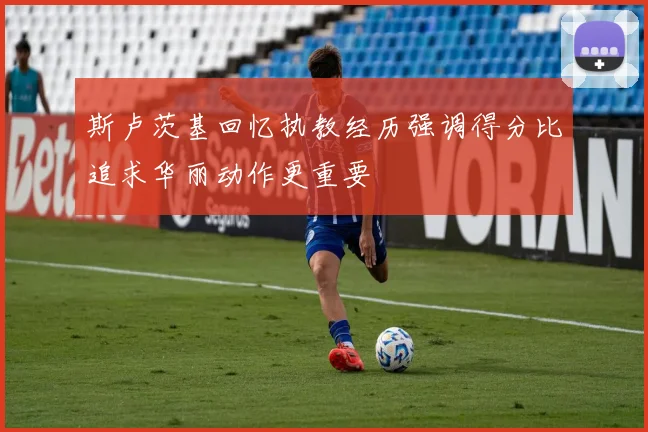 斯卢茨基回忆执教经历强调得分比追求华丽动作更重要